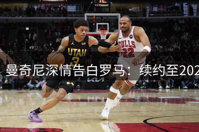 曼奇尼深情告白罗马：续约至2029年，渴望终老永恒之城